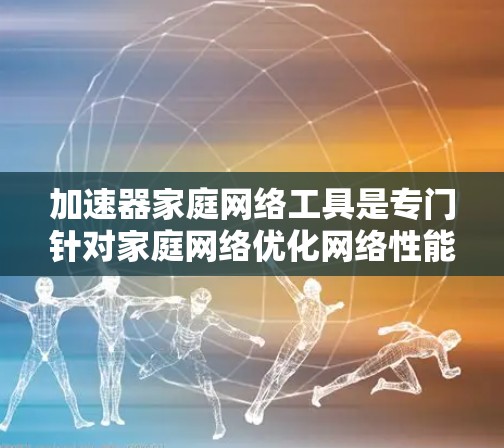 加速器家庭网络工具是专门针对家庭网络优化网络性能的工具,能够提升带宽利用率和减少延迟。以下是详细的了解和建议 加速器家庭网络工具是专门针对家庭网络优化网络性能的工具,能够提升带宽利用率和减少延迟。以下是详细的了解和建议