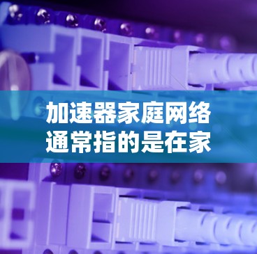 加速器家庭网络通常指的是在家庭网络中使用网络加速器来提升网络性能的工具或方法。以下是关于如何使用加速器优化家庭网络的详细步骤和建议 加速器家庭网络通常指的是在家庭网络中使用网络加速器来提升网络性能的工具或方法。以下是关于如何使用加速器优化家庭网络的详细步骤和建议