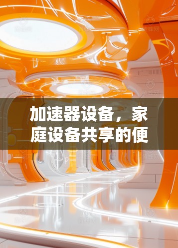 加速器设备,家庭设备共享的便捷与高效 加速器设备,家庭设备共享的便捷与高效
