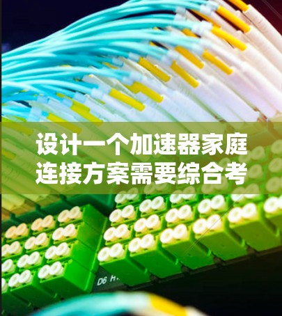 设计一个加速器家庭连接方案需要综合考虑多个关键因素，以确保高效、安全和良好的性能。以下是详细的方案设计步骤