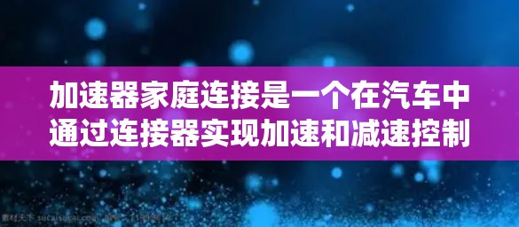 加速器家庭连接是一个在汽车中通过连接器实现加速和减速控制的系统，具体涉及到加速器与变速器的联合作用。以下是对此问题的详细分析