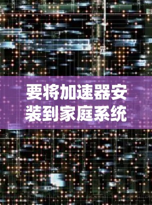 要将加速器安装到家庭系统中,通常可以通过以下步骤完成 要将加速器安装到家庭系统中,通常可以通过以下步骤完成