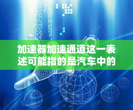加速器加速通道这一表述可能指的是汽车中的加速器以及与之配合使用的加速通道。以下是关于这一概念的详细说明