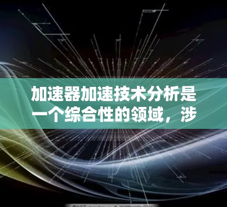 加速器加速技术分析是一个综合性的领域,涉及多个方面和方法。以下是一个结构化的总结,帮助您更好地理解这一主题 加速器加速技术分析是一个综合性的领域,涉及多个方面和方法。以下是一个结构化的总结,帮助您更好地理解这一主题