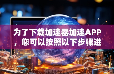为了下载加速器加速APP，您可以按照以下步骤进行操作