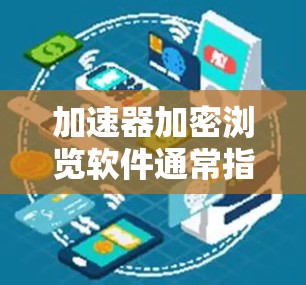 加速器加密浏览软件通常指的是在加速浏览器或网页浏览过程中，使用加密技术来提高速度或保护隐私。以下是一些常见的加密浏览软件及其功能