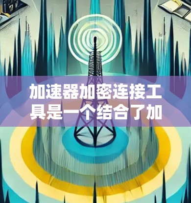 加速器加密连接工具是一个结合了加速器功能和加密技术的软件，旨在提升下载速度和提高网络效率。以下是对该工具的详细分析和总结