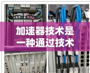 加速器技术是一种通过技术手段优化网页加载速度的技术，通常通过优化网页结构、缓存、缓存缓存等方式来减少加载时间。以下是关于加速器技术的详细解析