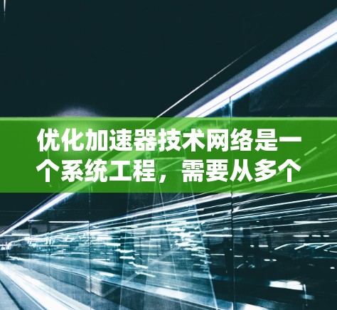优化加速器技术网络是一个系统工程，需要从多个维度进行全面优化。以下是一个有条理的优化步骤指南