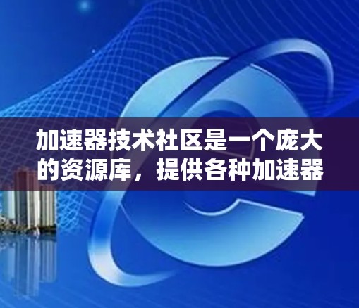 加速器技术社区是一个庞大的资源库,提供各种加速器软件、工具和优化方法,帮助用户提升计算机和电子设备的性能。以下是对加速器技术社区的详细总结 加速器技术社区是一个庞大的资源库,提供各种加速器软件、工具和优化方法,帮助用户提升计算机和电子设备的性能。以下是对加速器技术社区的详细总结