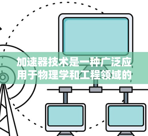 加速器技术是一种广泛应用于物理学和工程领域的技术，主要通过加速粒子或原子到特定的速度或能量，广泛应用于带电粒子加速器、高能粒子加速器、激光加速器等不同类型。以下是关于加速器技术的详细总结