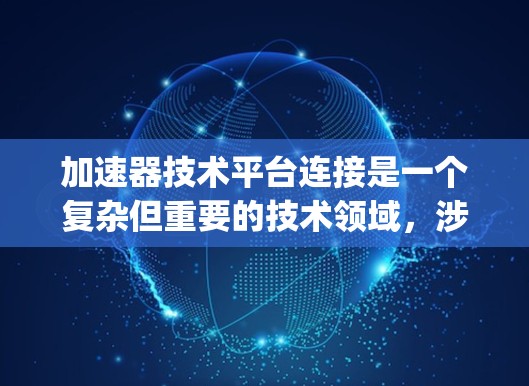 加速器技术平台连接是一个复杂但重要的技术领域,涉及多个方面和挑战。以下是关于加速器技术平台连接的详细 explanation 加速器技术平台连接是一个复杂但重要的技术领域,涉及多个方面和挑战。以下是关于加速器技术平台连接的详细 explanation
