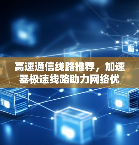 高速通信线路推荐,加速器极速线路助力网络优化 高速通信线路推荐,加速器极速线路助力网络优化