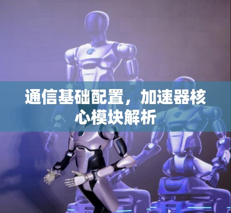 通信基础配置,加速器核心模块解析 通信基础配置,加速器核心模块解析