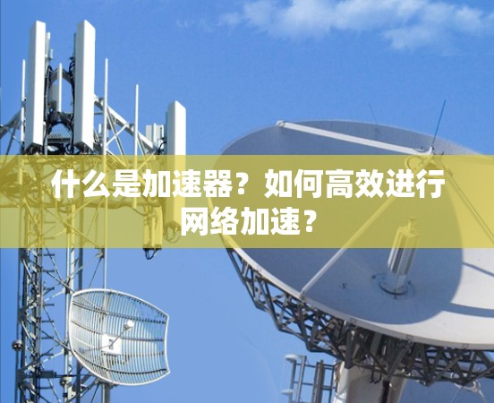 什么是加速器?如何高效进行网络加速? 什么是加速器?如何高效进行网络加速?