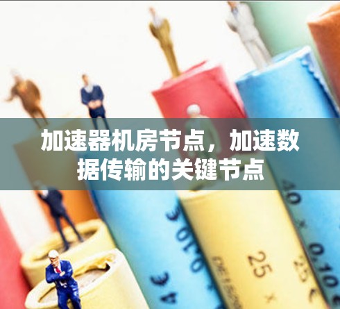 加速器机房节点,加速数据传输的关键节点 加速器机房节点,加速数据传输的关键节点