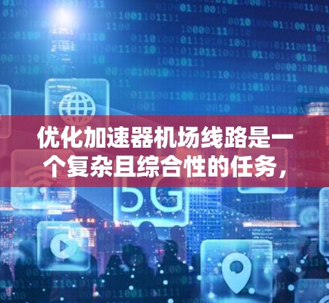 优化加速器机场线路是一个复杂且综合性的任务，涉及多个方面。以下是一个结构化的优化方案，涵盖了优化的关键点