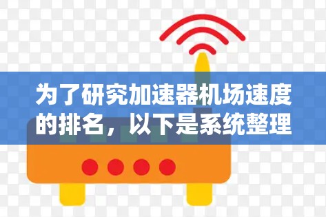 为了研究加速器机场速度的排名,以下是系统整理的关键步骤和信息 为了研究加速器机场速度的排名,以下是系统整理的关键步骤和信息