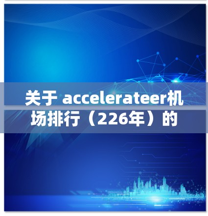 关于 accelerateer机场排行(226年)的信息,您可以参考以下来源获取最新排名数据和信息 关于 accelerateer机场排行(226年)的信息,您可以参考以下来源获取最新排名数据和信息