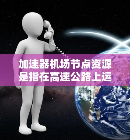 加速器机场节点资源是指在高速公路上运行的机场机场管理与优化体系,旨在提高机场效率和可靠性。以下是关于加速器机场节点资源的详细解释 加速器机场节点资源是指在高速公路上运行的机场机场管理与优化体系,旨在提高机场效率和可靠性。以下是关于加速器机场节点资源的详细解释
