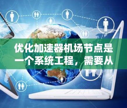 优化加速器机场节点是一个系统工程，需要从多个角度进行深入的分析和优化，同时结合实际操作和国际合作来实现总体目标。以下是一步步的优化计划