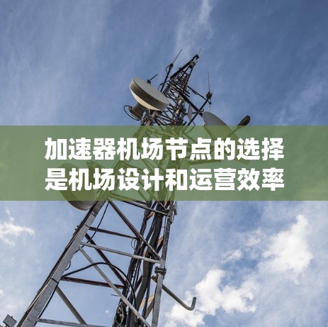 加速器机场节点的选择是机场设计和运营效率优化的重要环节。以下是详细的步骤指南，帮助您系统地进行加速器机场节点的分析和选择
