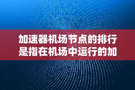 加速器机场节点的排行是指在机场中运行的加速器设备或系统的排名,通常基于其性能、效率和对机场运行的贡献。以下是对加速器机场节点的详细分类和排行 加速器机场节点的排行是指在机场中运行的加速器设备或系统的排名,通常基于其性能、效率和对机场运行的贡献。以下是对加速器机场节点的详细分类和排行