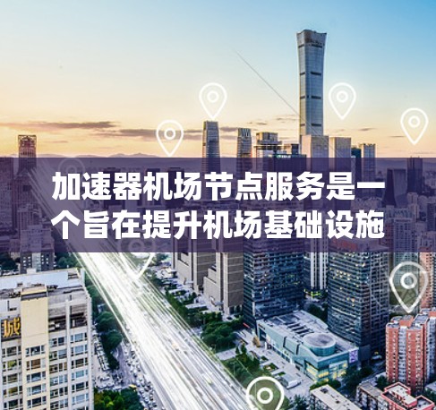加速器机场节点服务是一个旨在提升机场基础设施效率的系统，主要通过优化自动扶梯、登机镜等设备来缩短乘客到达目的地的时间。以下是关于这一服务的详细分析