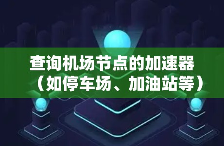 查询机场节点的加速器（如停车场、加油站等）可以通过以下方式进行