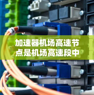 加速器机场高速节点是机场高速段中用于加速和减速的设施,确保飞机在有限资源下安全高效通过高速公路上。以下是对该主题的详细分析和总结 加速器机场高速节点是机场高速段中用于加速和减速的设施,确保飞机在有限资源下安全高效通过高速公路上。以下是对该主题的详细分析和总结