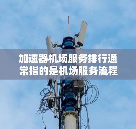 加速器机场服务排行通常指的是机场服务流程中的排位问题，通常涉及到机场工作人员在服务过程中需要按照一定的标准或效率进行排位，以确保服务的有序性和效率。以下是对加速器机场服务排行的常见理解