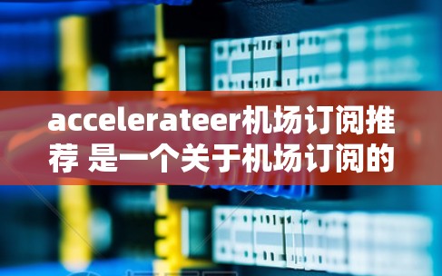 accelerateer机场订阅推荐 是一个关于机场订阅的查询，通常用户可能是在寻找机场集团或航空公司提供的订阅服务，以方便航班预订或改善旅行体验。以下是一些建议和推荐，帮助您选择合适的机场