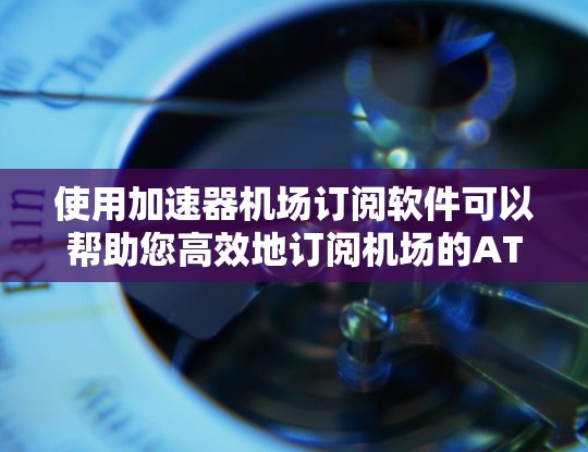 使用加速器机场订阅软件可以帮助您高效地订阅机场的ATIS服务。以下是一个详细的步骤指南，帮助您顺利使用该软件