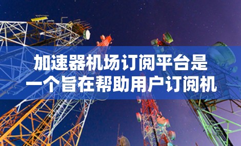 加速器机场订阅平台是一个旨在帮助用户订阅机场相关服务的订阅平台，旨在满足用户对机场航班、酒店、餐饮等的预订需求。以下是关于该平台的详细分析
