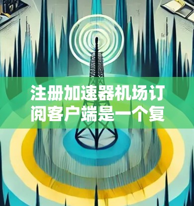 注册加速器机场订阅客户端是一个复杂但可行的过程，以下是一步步的指南