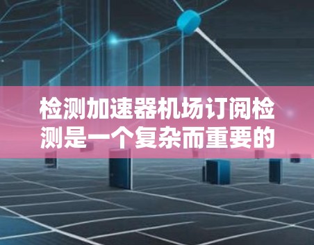 检测加速器机场订阅检测是一个复杂而重要的过程，涉及多个方面。以下是详细的步骤和方法