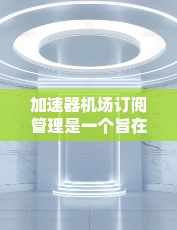 加速器机场订阅管理是一个旨在优化公共交通系统和提升出行效率的管理流程。以下是详细的分步解释