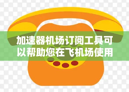 加速器机场订阅工具可以帮助您在飞机场使用时快速导航，节省时间。以下是一些常用的加速器工具推荐