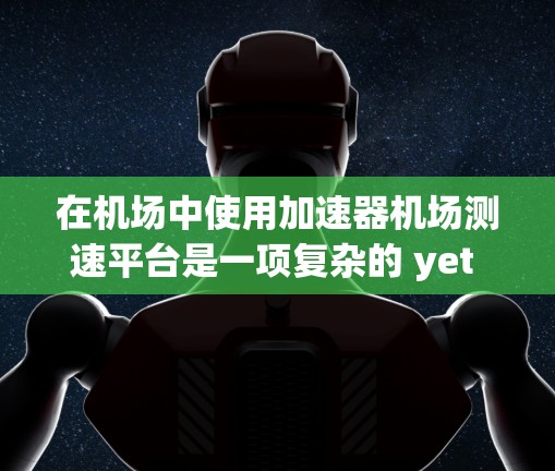在机场中使用加速器机场测速平台是一项复杂的 yet 可行的项目,结合了物理学中的加速技术与航空领域的实际需求。以下是对该设想的详细分析和总结 在机场中使用加速器机场测速平台是一项复杂的 yet 可行的项目,结合了物理学中的加速技术与航空领域的实际需求。以下是对该设想的详细分析和总结