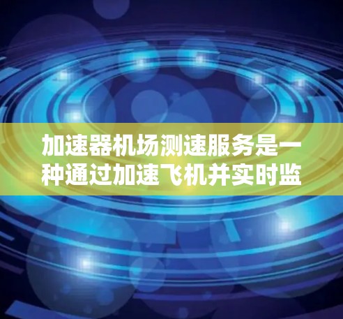 加速器机场测速服务是一种通过加速飞机并实时监测其飞行速度的技术，旨在提高机场的安全性和效率。以下是其详细解释