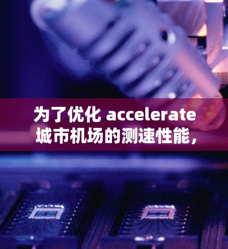为了优化 accelerate 城市机场的测速性能，可以按照以下步骤进行分析和优化