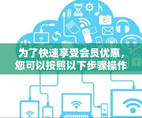 为了快速享受会员优惠,您可以按照以下步骤操作 为了快速享受会员优惠,您可以按照以下步骤操作