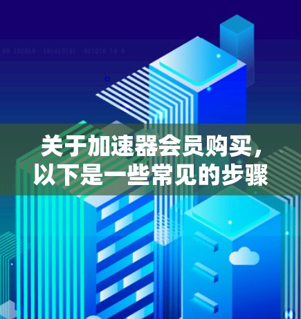 关于加速器会员购买，以下是一些常见的步骤和信息