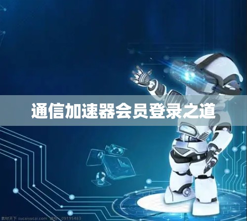 通信加速器会员登录之道