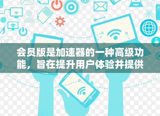 会员版是加速器的一种高级功能,旨在提升用户体验并提供额外的价值。以下是对会员版的详细分析 会员版是加速器的一种高级功能,旨在提升用户体验并提供额外的价值。以下是对会员版的详细分析