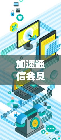加速通信会员,让数据流动更顺畅 加速通信会员,让数据流动更顺畅