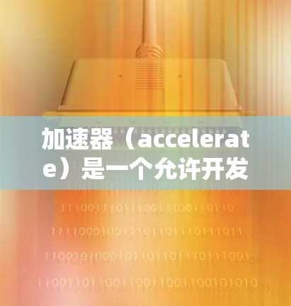 加速器（accelerate）是一个允许开发者在不依赖内部库的情况下快速构建应用的工具，尤其适用于内部库支持条件下的快速构建和运行。以下是对加速器的详细分析和建议