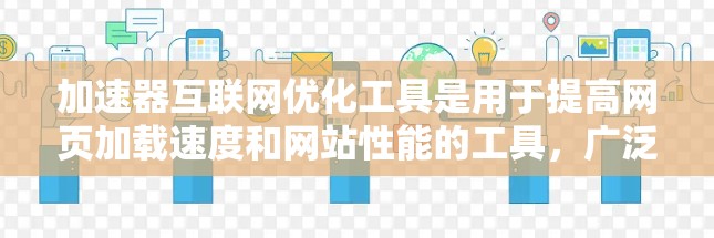 加速器互联网优化工具是用于提高网页加载速度和网站性能的工具，广泛应用于互联网优化。以下是其主要特点、功能、使用步骤、优缺点及使用评估