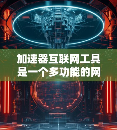 加速器互联网工具是一个多功能的网络资源,旨在提升用户在不同领域的效率。以下是对这些工具的详细介绍 加速器互联网工具是一个多功能的网络资源,旨在提升用户在不同领域的效率。以下是对这些工具的详细介绍