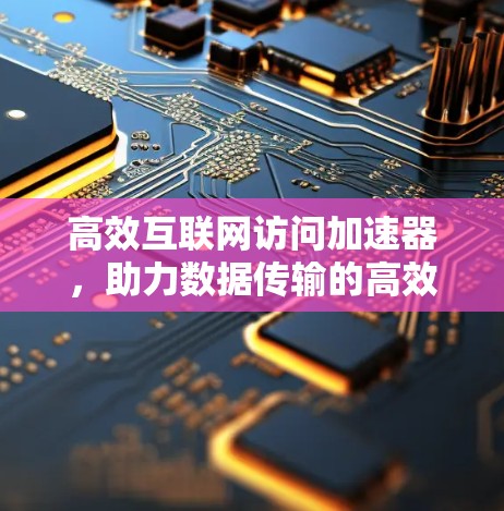 高效互联网访问加速器，助力数据传输的高效与便捷